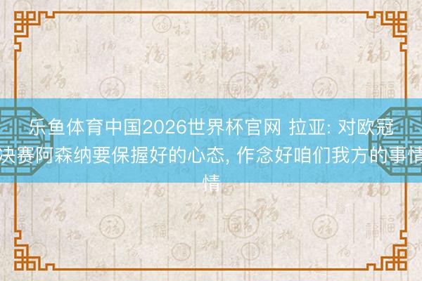 乐鱼体育中国2026世界杯官网 拉亚: 对欧冠决赛阿森纳要保握好的心态， 作念好咱们我方的事情