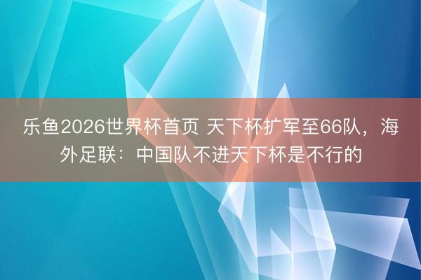乐鱼2026世界杯首页 天下杯扩军至66队，海外足联：中国队不进天下杯是不行的