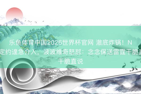 乐鱼体育中国2026世界杯官网 澈底炸锅！NBA定约遑急介入，波波维奇怒怼：念念保送雷霆干脆直说