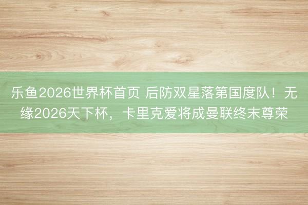 乐鱼2026世界杯首页 后防双星落第国度队!无缘2026天下杯,卡里克爱将成曼联终末尊荣