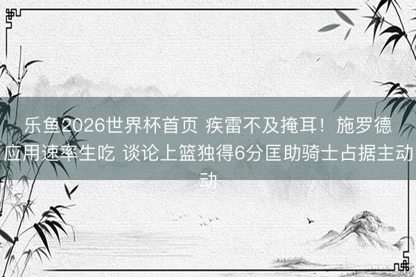 乐鱼2026世界杯首页 疾雷不及掩耳！施罗德应用速率生吃 谈论上篮独得6分匡助骑士占据主动