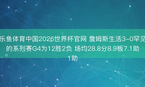 乐鱼体育中国2026世界杯官网 詹姆斯生活3-0罕见的系列赛G4为12胜2负 场均28.8分8.9板7.1助
