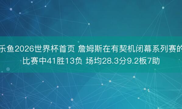 乐鱼2026世界杯首页 詹姆斯在有契机闭幕系列赛的比赛中41胜13负 场均28.3分9.2板7助