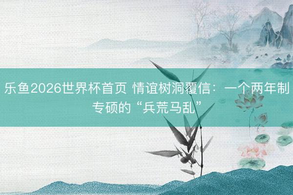 乐鱼2026世界杯首页 情谊树洞覆信：一个两年制专硕的 “兵荒马乱”