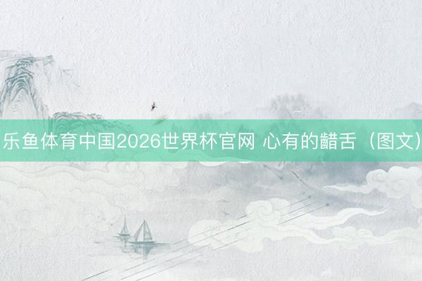 乐鱼体育中国2026世界杯官网 心有的齰舌（图文）