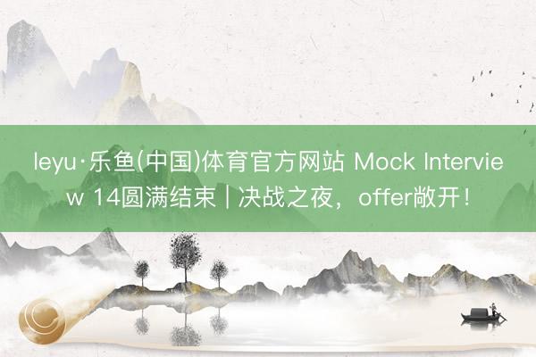 leyu·乐鱼(中国)体育官方网站 Mock Interview 14圆满结束 | 决战之夜，<a href=