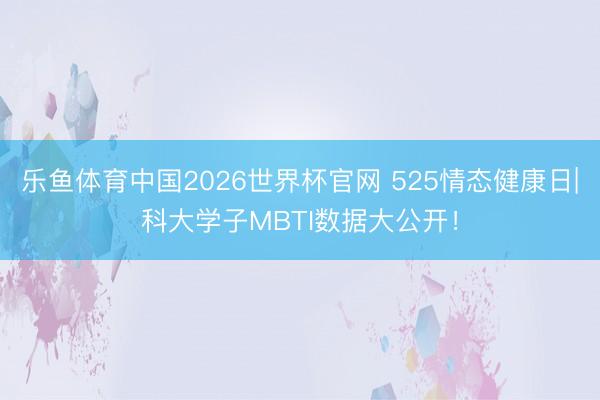乐鱼体育中国2026世界杯官网 525情态健康日|科大学子MBTI数据大公开！