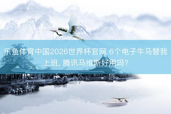 乐鱼体育中国2026世界杯官网 6个电子牛马替我上班， 腾讯马维斯好用吗?