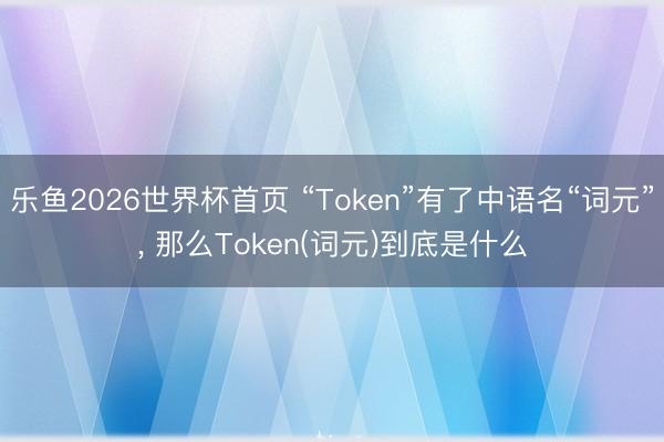 乐鱼2026世界杯首页 “Token”有了中语名“词元”， 那么Token(词元)到底是什么