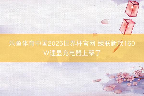 乐鱼体育中国2026世界杯官网 绿联新款160W速显充电器上架了