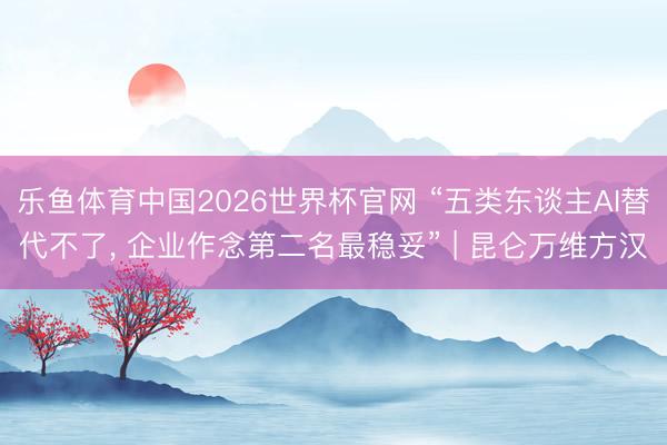 乐鱼体育中国2026世界杯官网 “五类东谈主AI替代不了， 企业作念第二名最稳妥” | 昆仑万维方汉