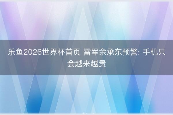 乐鱼2026世界杯首页 雷军余承东预警: 手机只会越来越贵
