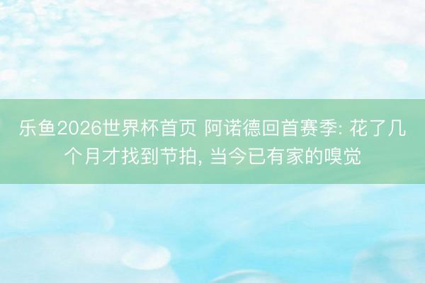 乐鱼2026世界杯首页 阿诺德回首赛季: 花了几个月才找到节拍， 当今已有家的嗅觉