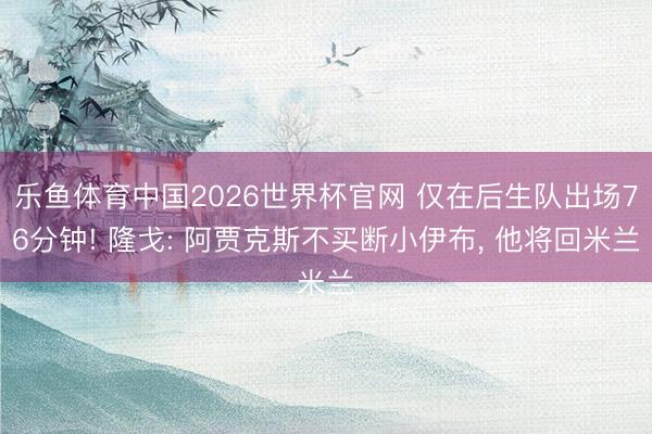乐鱼体育中国2026世界杯官网 仅在后生队出场76分钟! 隆戈: 阿贾克斯不买断小伊布， 他将回米兰