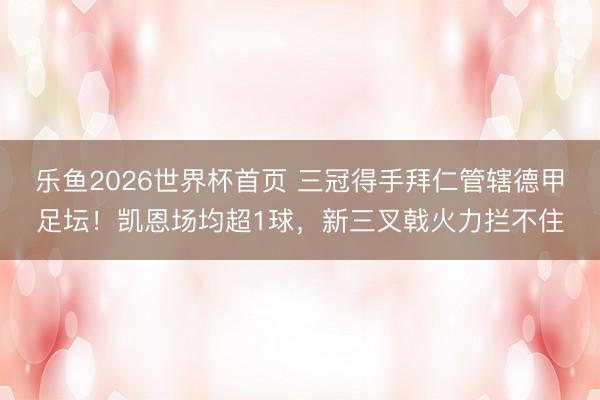 乐鱼2026世界杯首页 三冠得手拜仁管辖德甲足坛！凯恩场均超1球，新三叉戟火力拦不住