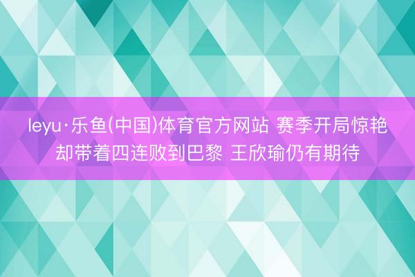 leyu·乐鱼(中国)体育官方网站 赛季开局惊艳却带着四连败到巴黎 王欣瑜仍有期待