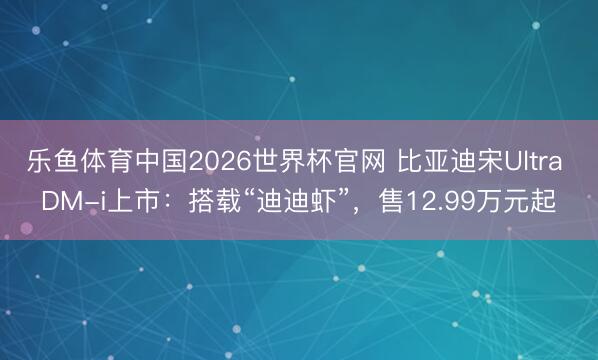 乐鱼体育中国2026世界杯官网 比亚迪宋Ultra DM-i上市：搭载“迪迪虾”，售12.99万元起
