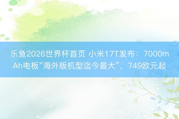 乐鱼2026世界杯首页 小米17T发布：7000mAh电板“海外版机型迄今最大”，749欧元起