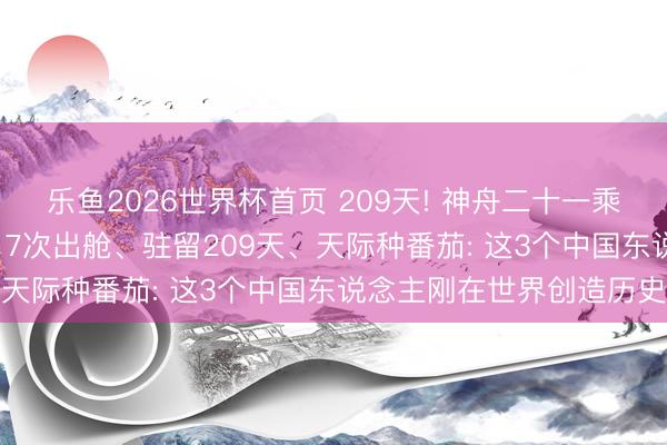 乐鱼2026世界杯首页 209天! 神舟二十一乘组落地同期刷新新记录, 7次出舱、驻留209天、天际种番茄: 这3个中国东说念主刚在世界创造历史