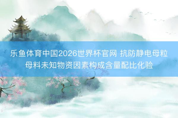 乐鱼体育中国2026世界杯官网 抗防静电母粒母料未知物资因素构成含量配比化验