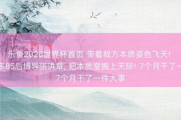 乐鱼2026世界杯首页 带着我方本质姿色飞天! 这位山东85后博导张洪章， 把本质室搬上天际! 7个月干了一件大事