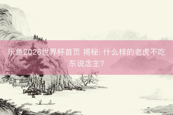 乐鱼2026世界杯首页 揭秘: 什么样的老虎不吃东说念主?