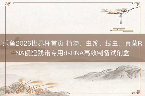 乐鱼2026世界杯首页 植物、虫豸、线虫、真菌RNA侵犯践诺专用dsRNA高效制备试剂盒
