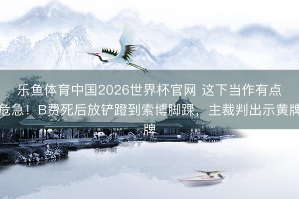 乐鱼体育中国2026世界杯官网 这下当作有点危急！B费死后放铲蹬到索博脚踝，主裁判出示黄牌