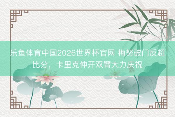 乐鱼体育中国2026世界杯官网 梅努破门反超比分，<a href=