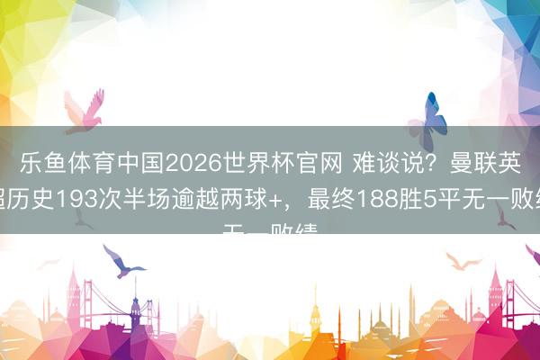 乐鱼体育中国2026世界杯官网 难谈说？曼联英超历史193次半场逾越两球+，最终188胜5平无一败绩