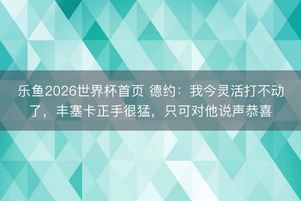 乐鱼2026世界杯首页 德约：我今灵活打不动了，丰塞卡正手很猛，只可对他说声恭喜