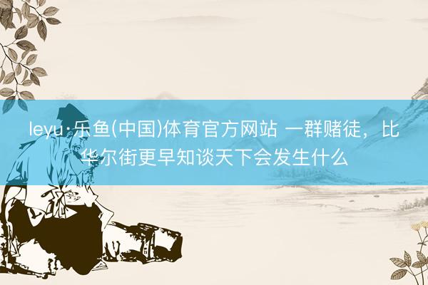 leyu·乐鱼(中国)体育官方网站 一群赌徒，比华尔街更早知谈天下会发生什么