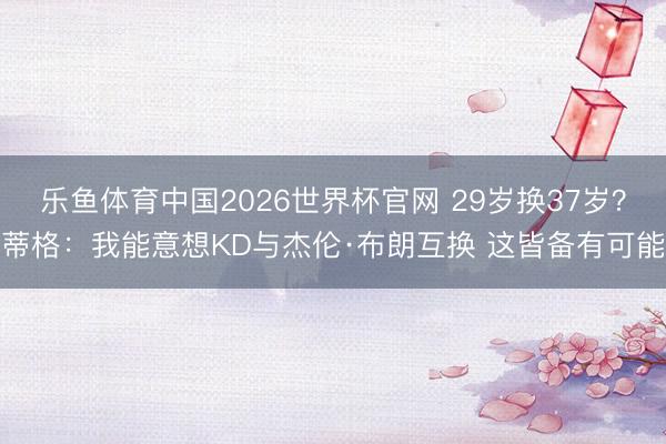 乐鱼体育中国2026世界杯官网 29岁换37岁？蒂格：我能意想KD与杰伦·布朗互换 这皆备有可能