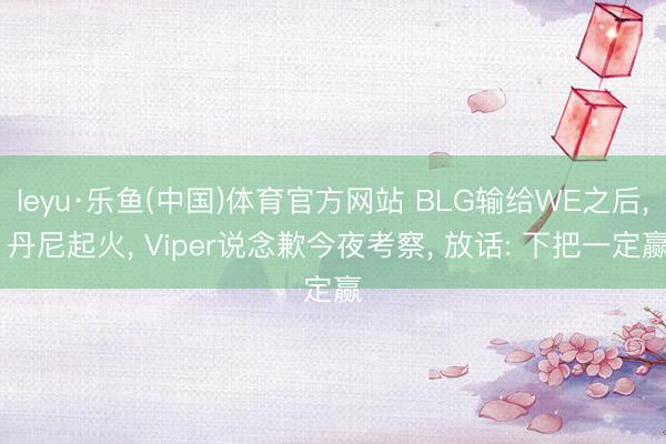 leyu·乐鱼(中国)体育官方网站 BLG输给WE之后， 丹尼起火， Viper说念歉今夜考察， 放话: 下把一定赢