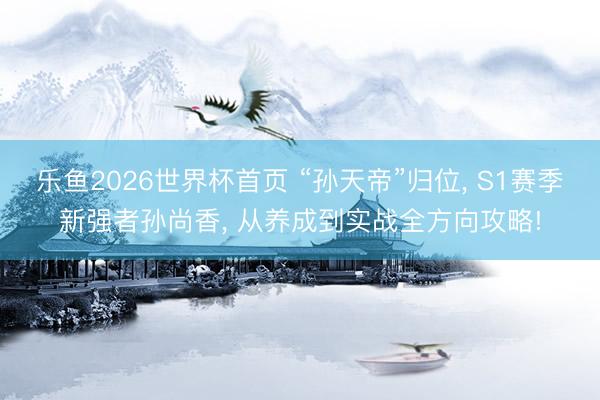 乐鱼2026世界杯首页 “孙天帝”归位， S1赛季新强者孙尚香， 从养成到实战全方向攻略!