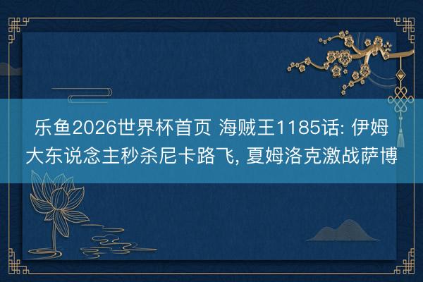 乐鱼2026世界杯首页 海贼王1185话: 伊姆大东说念主秒杀尼卡路飞， 夏姆洛克激战萨博