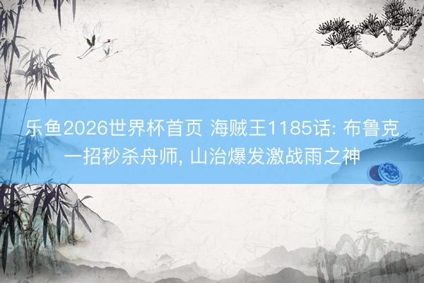 乐鱼2026世界杯首页 海贼王1185话: 布鲁克一招秒杀舟师， 山治爆发激战雨之神