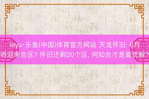 leyu·乐鱼(中国)体育官方网站 天龙怀旧: 6月将迎来合区? 怀旧还剩20个区， 何如合才是最优解?