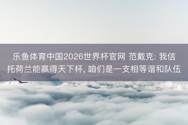 乐鱼体育中国2026世界杯官网 范戴克: 我信托荷兰能赢得天下杯， 咱们是一支相等谐和队伍
