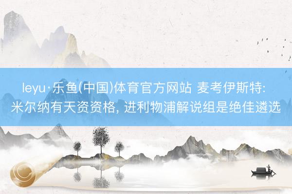 leyu·乐鱼(中国)体育官方网站 麦考伊斯特: 米尔纳有天资资格， 进利物浦解说组是绝佳遴选