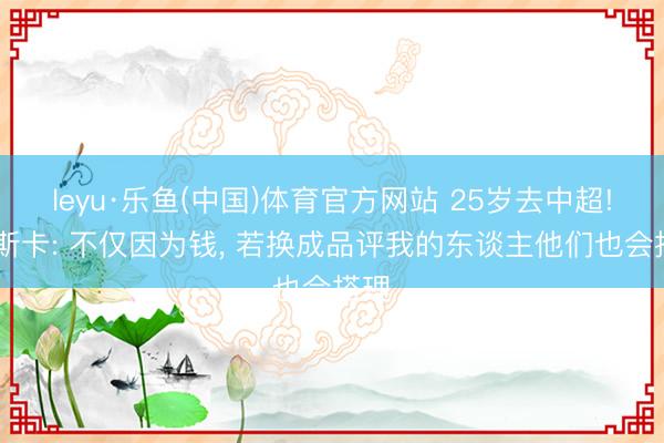 leyu·乐鱼(中国)体育官方网站 25岁去中超! 奥斯卡: 不仅因为钱， 若换成品评我的东谈主他们也会搭理