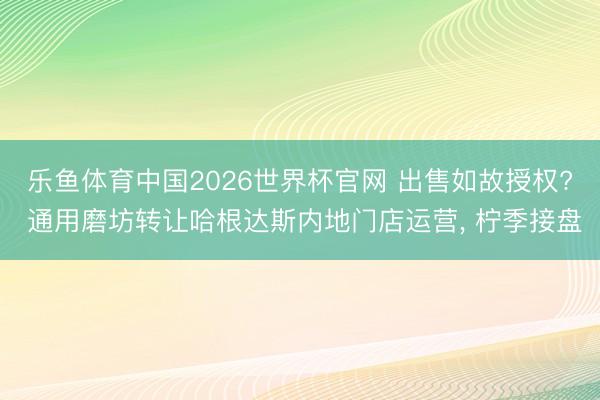 乐鱼体育中国2026世界杯官网 出售如故授权? 通用磨坊转让哈根达斯内地门店运营， 柠季接盘