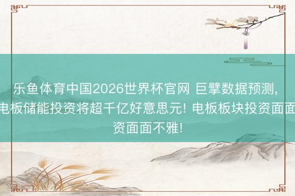 乐鱼体育中国2026世界杯官网 巨擘数据预测， 26年电板储能投资将超千亿好意思元! 电板板块投资面面不雅!
