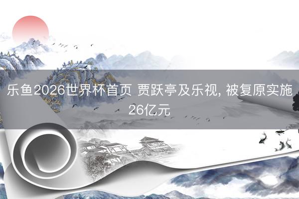 乐鱼2026世界杯首页 贾跃亭及乐视， 被复原实施26亿元