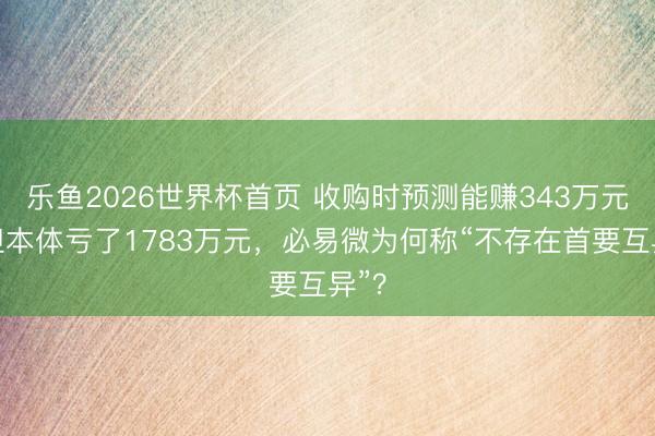 乐鱼2026世界杯首页 收购时预测能赚343万元，但本体亏了1783万元，必易微为何称“不存在首要互异”？