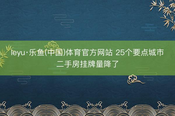 leyu·乐鱼(中国)体育官方网站 25个要点城市二手房挂牌量降了