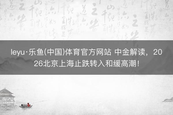 leyu·乐鱼(中国)体育官方网站 中金解读，2026北京上海止跌转入和缓高潮！