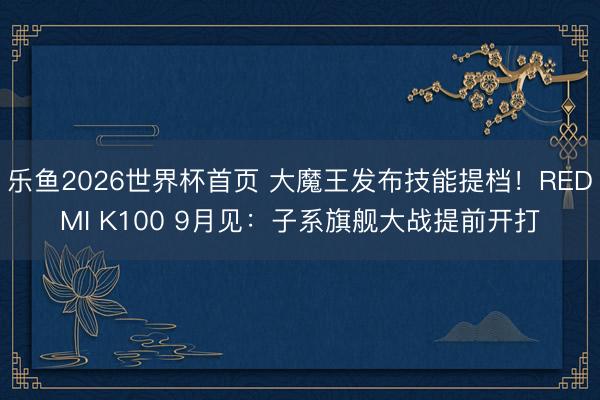 乐鱼2026世界杯首页 大魔王发布技能提档！REDMI K100 9月见：子系旗舰大战提前开打