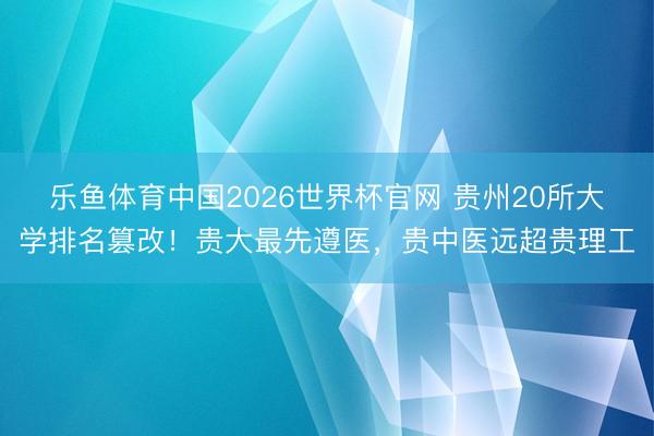 乐鱼体育中国2026世界杯官网 贵州20所大学排名篡改！贵大最先遵医，贵中医远超贵理工