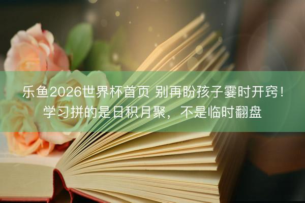 乐鱼2026世界杯首页 别再盼孩子霎时开窍！学习拼的是日积月聚，不是临时翻盘